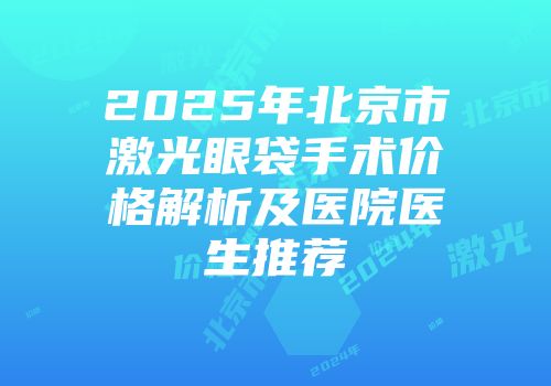 2025年北京市激光眼袋手术价格解析及医院医生推荐