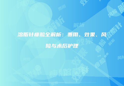 溶脂针瘦脸全解析：费用、效果、风险与术后护理