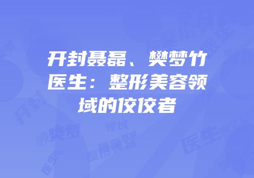 开封聂磊、樊梦竹医生：整形美容领域的佼佼者