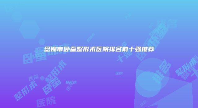 盘锦市卧蚕整形术医院排名前十强推荐