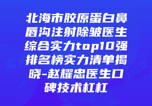 北海市胶原蛋白鼻唇沟注射除皱医生综合实力top10强排名榜实力清单揭晓-赵耀忠医生口碑技术杠杠