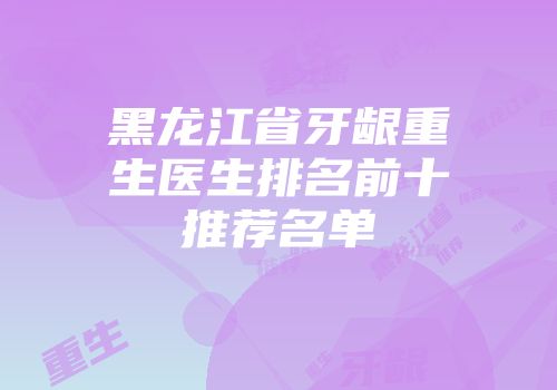 黑龙江省牙龈重生医生排名前十推荐名单