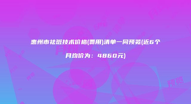 惠州市祛斑技术价格(费用)清单一同预览(近6个月均价为：4860元)