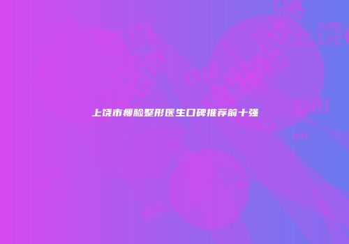 上饶市瘦脸整形医生口碑推荐前十强