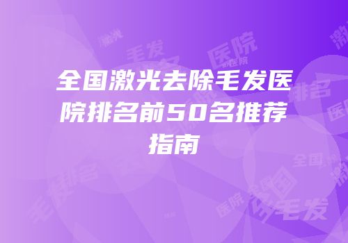 全国激光去除毛发医院排名前50名推荐指南