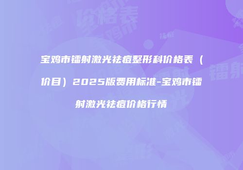 宝鸡市镭射激光祛痘整形科价格表（价目）2025版费用标准-宝鸡市镭射激光祛痘价格行情