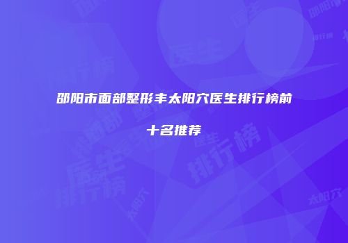 邵阳市面部整形丰太阳穴医生排行榜前十名推荐