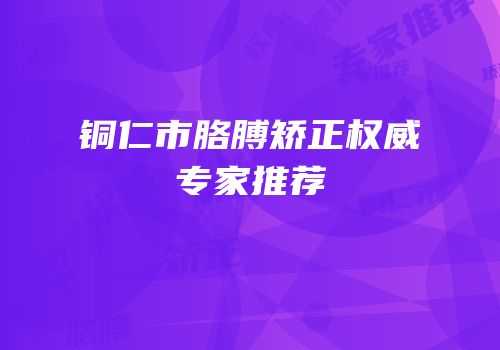 铜仁市胳膊矫正权威专家推荐