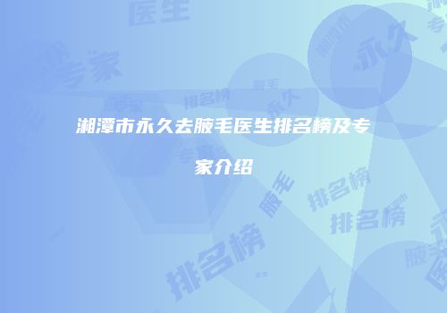 湘潭市永久去腋毛医生排名榜及专家介绍