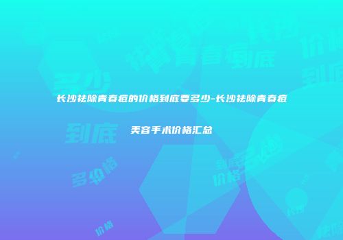 长沙祛除青春痘的价格到底要多少-长沙祛除青春痘美容手术价格汇总