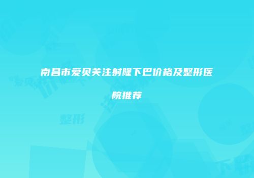南昌市爱贝芙注射隆下巴价格及整形医院推荐