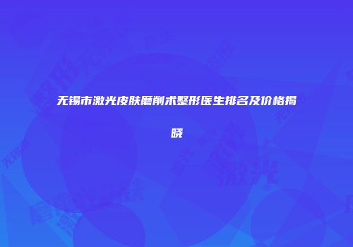 无锡市激光皮肤磨削术整形医生排名及价格揭晓