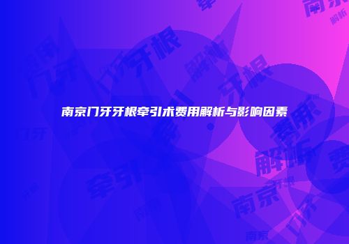 南京门牙牙根牵引术费用解析与影响因素