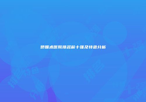 娇媚术医院排名前十强及特色分析