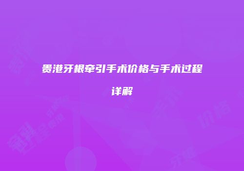 贵港牙根牵引手术价格与手术过程详解