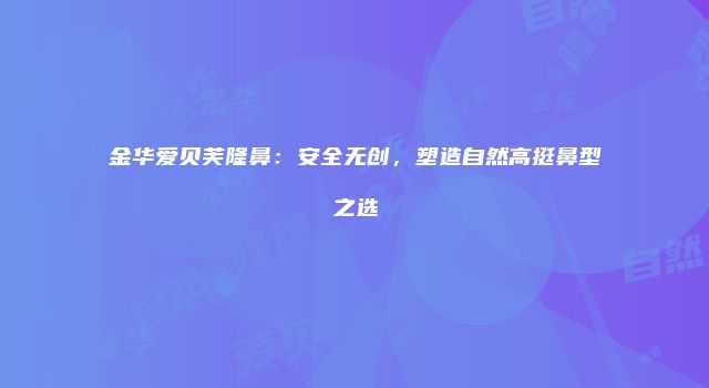 金华爱贝芙隆鼻：安全无创，塑造自然高挺鼻型之选