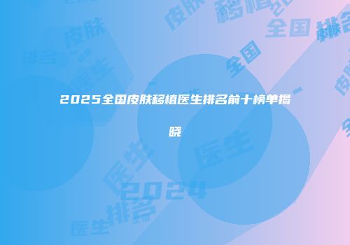 2025全国皮肤移植医生排名前十榜单揭晓