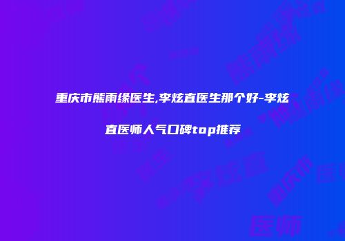 重庆市熊雨缘医生,李炫直医生那个好-李炫直医师人气口碑top推荐