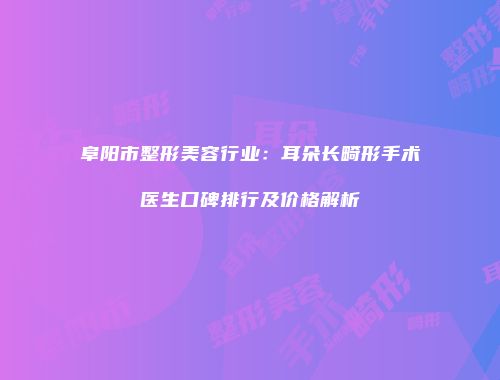 阜阳市整形美容行业：耳朵长畸形手术医生口碑排行及价格解析