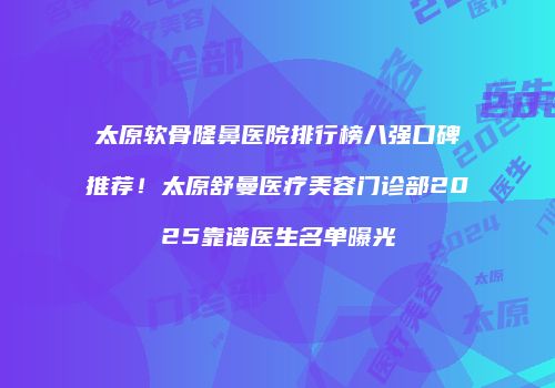 太原软骨隆鼻医院排行榜八强口碑推荐！太原舒曼医疗美容门诊部2025靠谱医生名单曝光