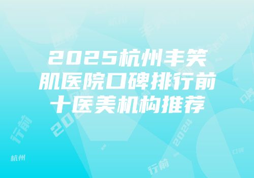 2025杭州丰笑肌医院口碑排行前十医美机构推荐