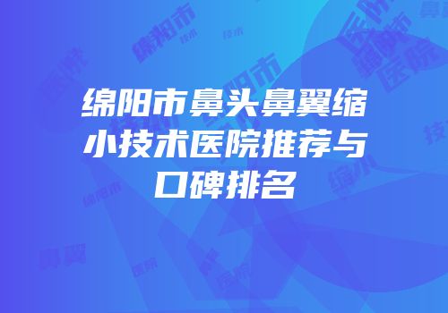 绵阳市鼻头鼻翼缩小技术医院推荐与口碑排名