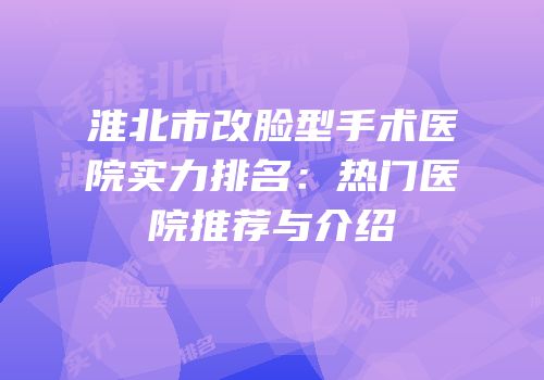 淮北市改脸型手术医院实力排名：热门医院推荐与介绍