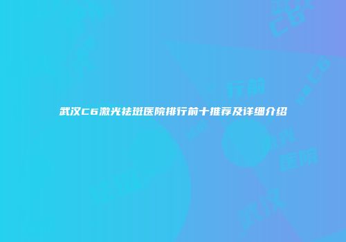武汉C6激光祛斑医院排行前十推荐及详细介绍
