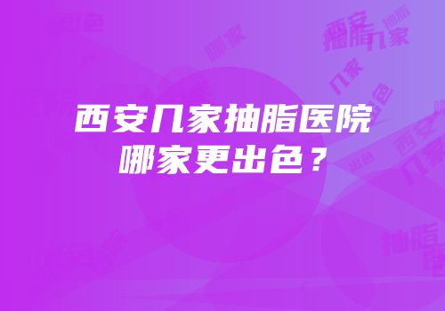 西安几家抽脂医院哪家更出色？