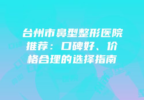 台州市鼻型整形医院推荐：口碑好、价格合理的选择指南