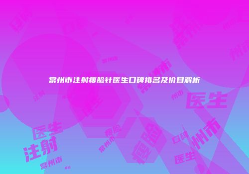 常州市注射瘦脸针医生口碑排名及价目解析