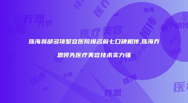 珠海鼻部多项整容医院排名前七口碑相传,珠海乔恩领先医疗美容技术实力强