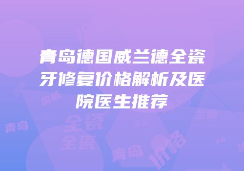 青岛德国威兰德全瓷牙修复价格解析及医院医生推荐