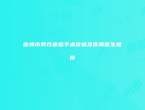衢州市男性瘦脸手术价格及医院医生推荐