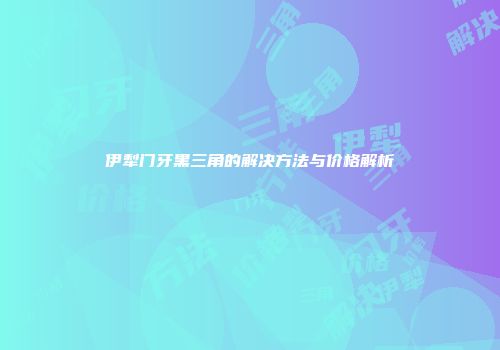 伊犁门牙黑三角的解决方法与价格解析