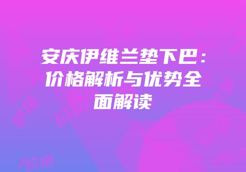 安庆伊维兰垫下巴：价格解析与优势全面解读