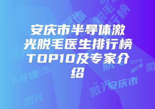 安庆市半导体激光脱毛医生排行榜TOP10及专家介绍