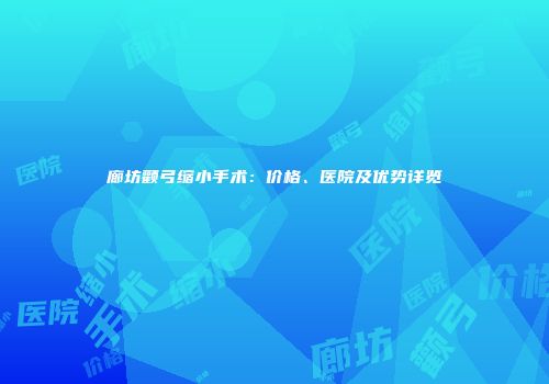 廊坊颧弓缩小手术：价格、医院及优势详览