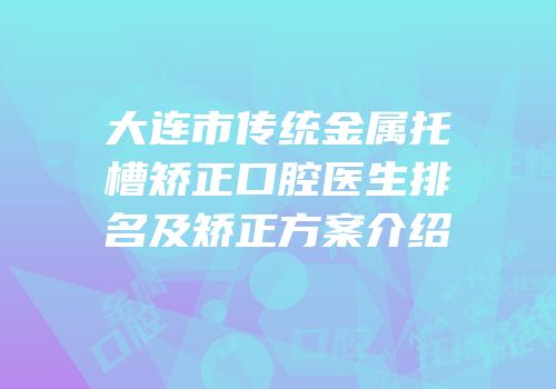 大连市传统金属托槽矫正口腔医生排名及矫正方案介绍