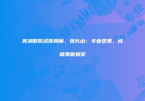 芜湖整形名医周丽、张长山：专业塑美，成就美丽蜕变
