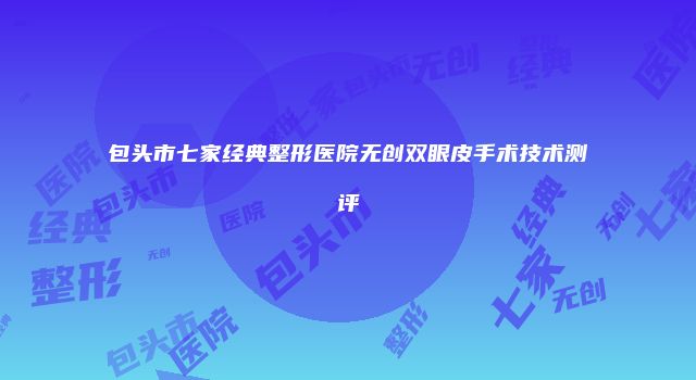 包头市七家经典整形医院无创双眼皮手术技术测评