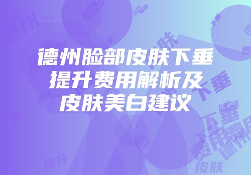 德州脸部皮肤下垂提升费用解析及皮肤美白建议