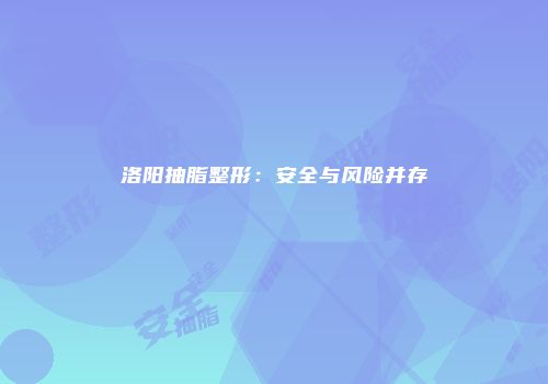 洛阳抽脂整形：安全与风险并存