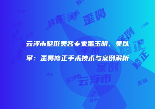 云浮市整形美容专家董玉明、吴以军：歪鼻修正手术技术与案例解析