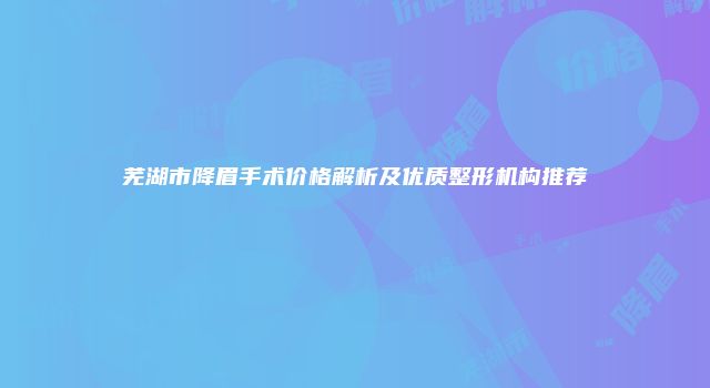 芜湖市降眉手术价格解析及优质整形机构推荐