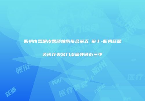 衢州市双眼皮眼部抽脂排名前五_前十-衢州芘丽芙医疗美容门诊部等领衔三甲