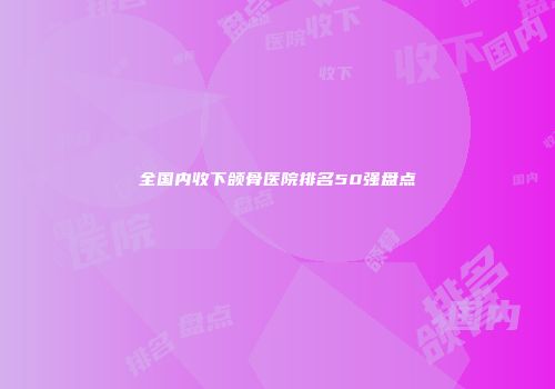 全国内收下颌骨医院排名50强盘点