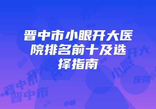 晋中市小眼开大医院排名前十及选择指南