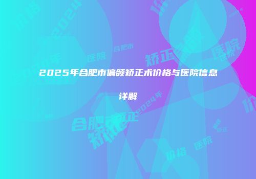 2025年合肥市偏颌矫正术价格与医院信息详解