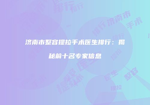 济南市整容提拉手术医生排行：揭秘前十名专家信息